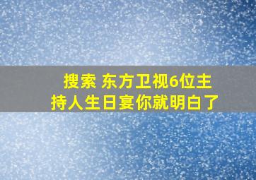 搜索 东方卫视6位主持人生日宴你就明白了